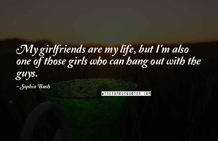 Sophia Bush Quotes: My girlfriends are my life, but I'm also one of those girls who can hang out with the guys.