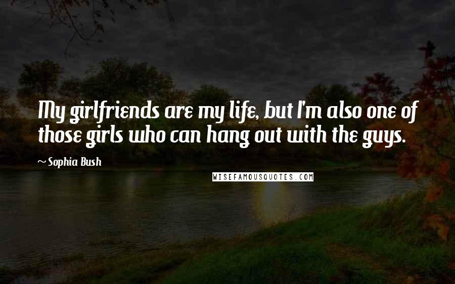 Sophia Bush Quotes: My girlfriends are my life, but I'm also one of those girls who can hang out with the guys.