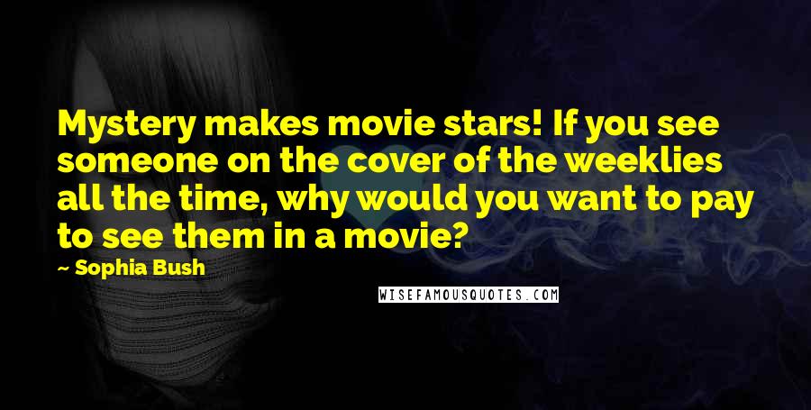 Sophia Bush Quotes: Mystery makes movie stars! If you see someone on the cover of the weeklies all the time, why would you want to pay to see them in a movie?