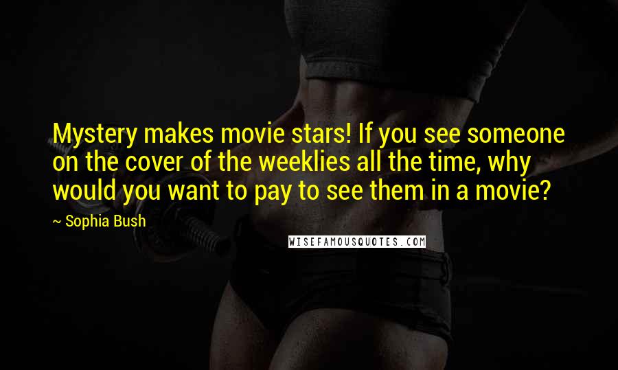 Sophia Bush Quotes: Mystery makes movie stars! If you see someone on the cover of the weeklies all the time, why would you want to pay to see them in a movie?