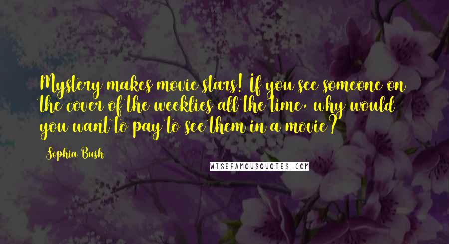 Sophia Bush Quotes: Mystery makes movie stars! If you see someone on the cover of the weeklies all the time, why would you want to pay to see them in a movie?