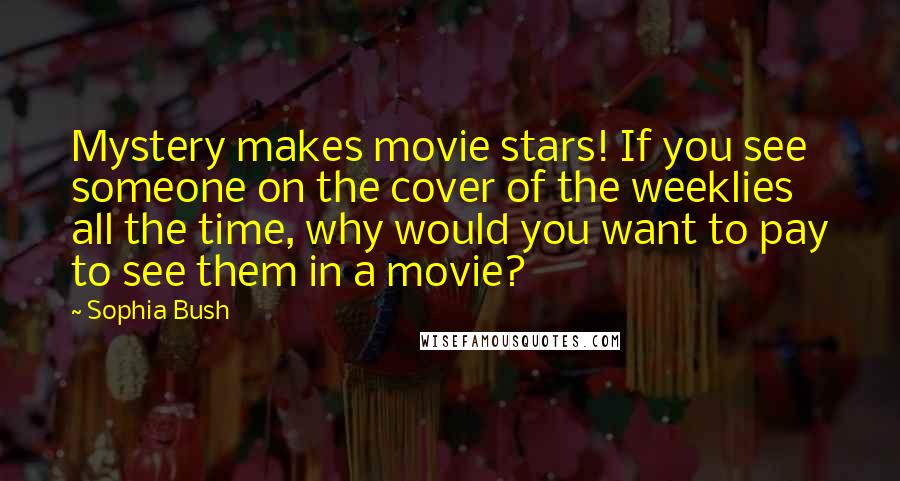 Sophia Bush Quotes: Mystery makes movie stars! If you see someone on the cover of the weeklies all the time, why would you want to pay to see them in a movie?