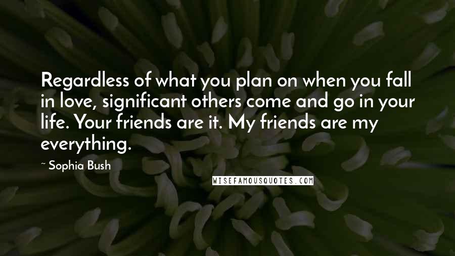 Sophia Bush Quotes: Regardless of what you plan on when you fall in love, significant others come and go in your life. Your friends are it. My friends are my everything.