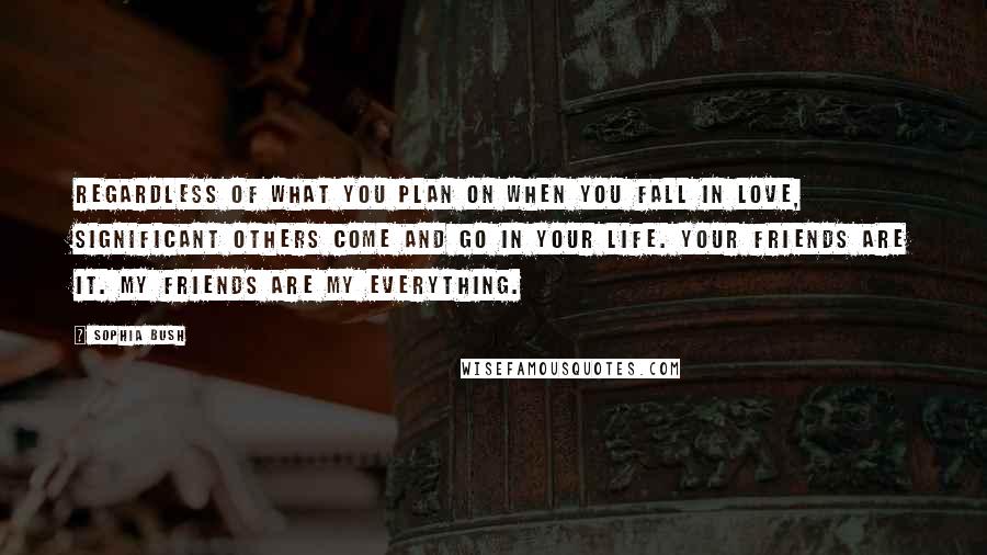 Sophia Bush Quotes: Regardless of what you plan on when you fall in love, significant others come and go in your life. Your friends are it. My friends are my everything.