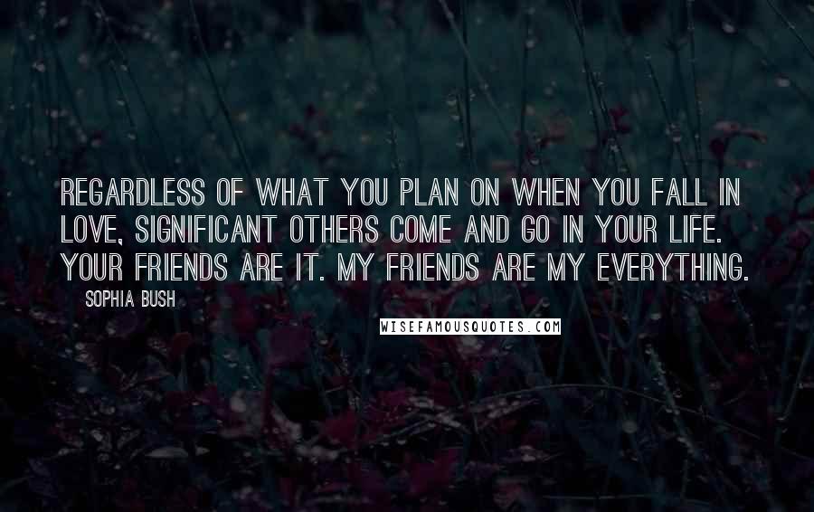 Sophia Bush Quotes: Regardless of what you plan on when you fall in love, significant others come and go in your life. Your friends are it. My friends are my everything.