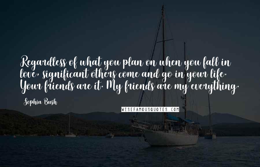 Sophia Bush Quotes: Regardless of what you plan on when you fall in love, significant others come and go in your life. Your friends are it. My friends are my everything.