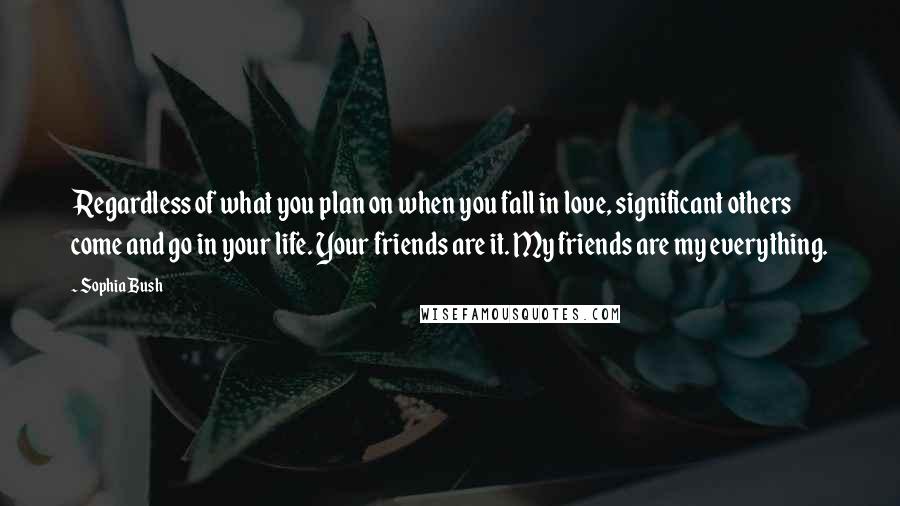 Sophia Bush Quotes: Regardless of what you plan on when you fall in love, significant others come and go in your life. Your friends are it. My friends are my everything.