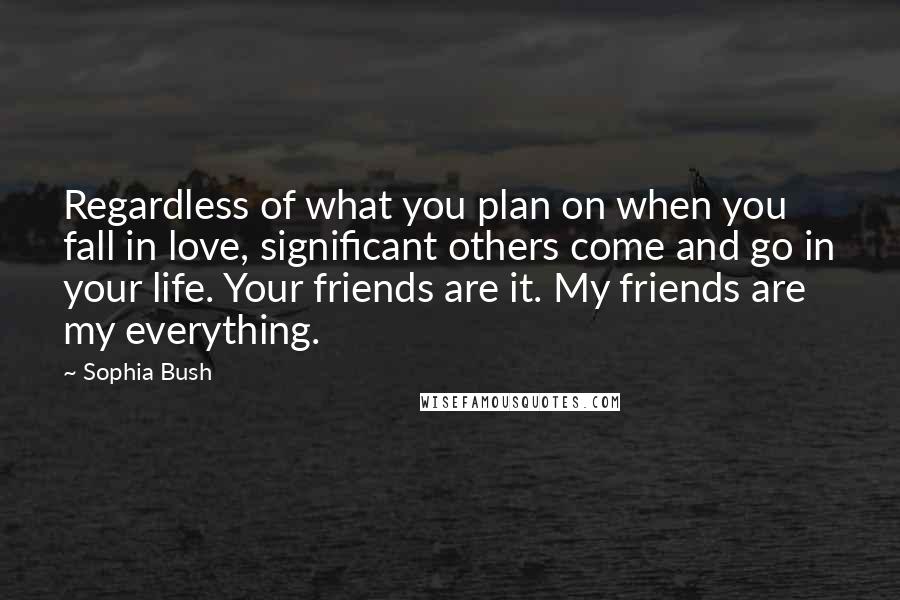 Sophia Bush Quotes: Regardless of what you plan on when you fall in love, significant others come and go in your life. Your friends are it. My friends are my everything.