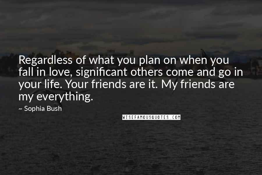 Sophia Bush Quotes: Regardless of what you plan on when you fall in love, significant others come and go in your life. Your friends are it. My friends are my everything.