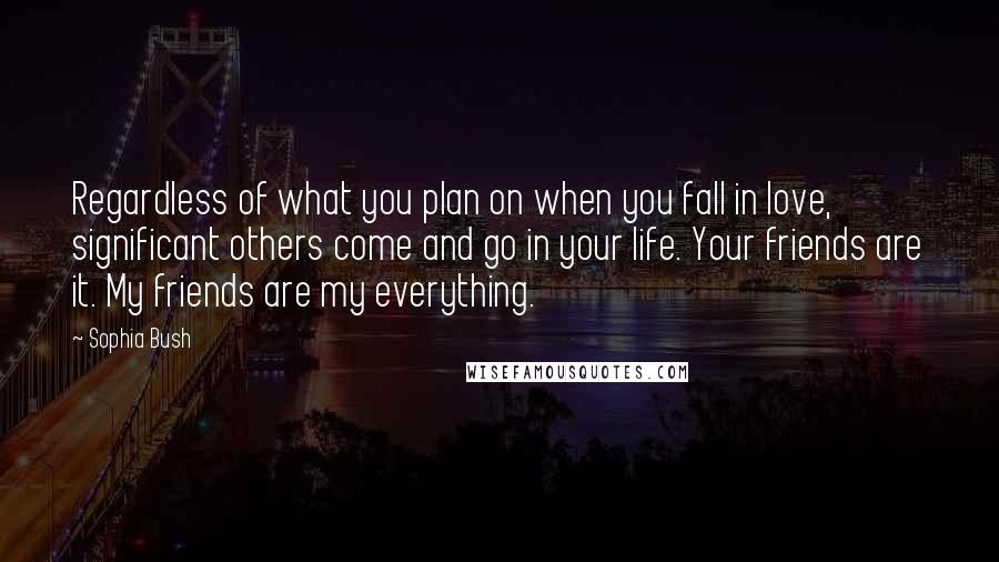 Sophia Bush Quotes: Regardless of what you plan on when you fall in love, significant others come and go in your life. Your friends are it. My friends are my everything.