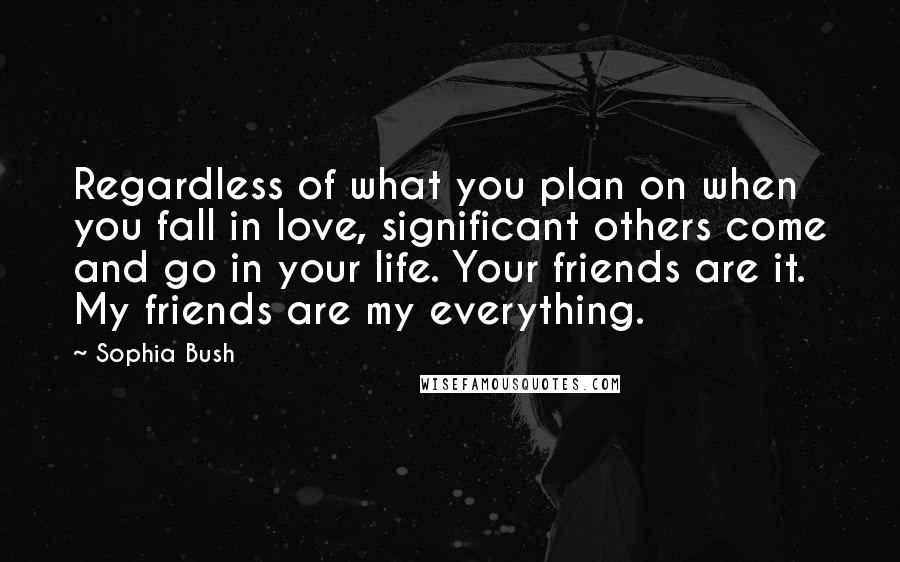 Sophia Bush Quotes: Regardless of what you plan on when you fall in love, significant others come and go in your life. Your friends are it. My friends are my everything.
