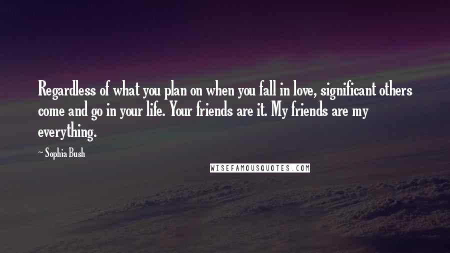 Sophia Bush Quotes: Regardless of what you plan on when you fall in love, significant others come and go in your life. Your friends are it. My friends are my everything.