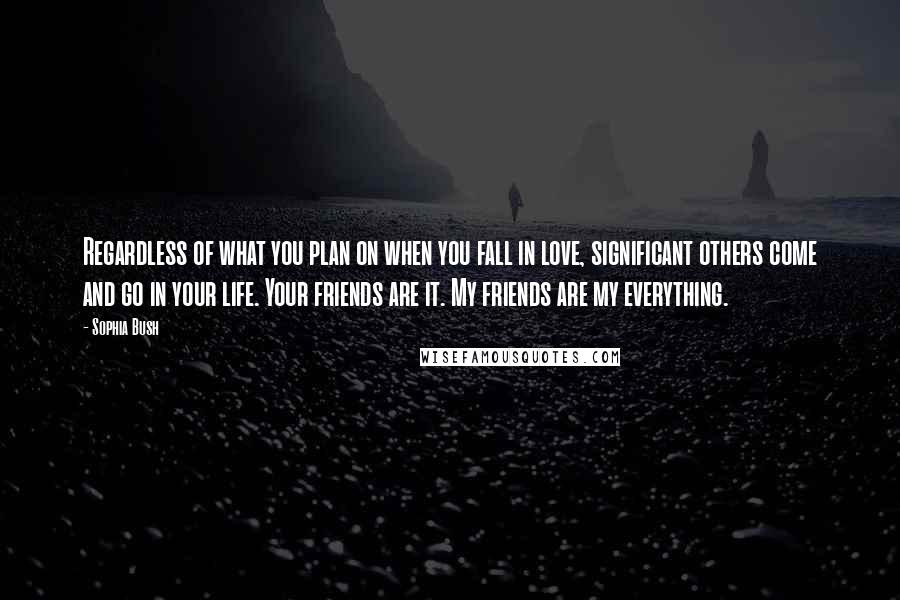 Sophia Bush Quotes: Regardless of what you plan on when you fall in love, significant others come and go in your life. Your friends are it. My friends are my everything.