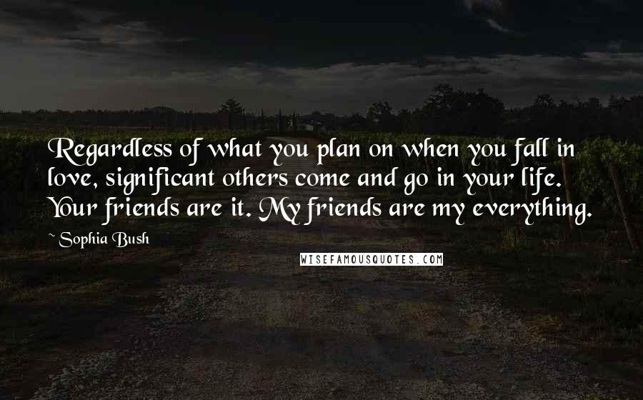 Sophia Bush Quotes: Regardless of what you plan on when you fall in love, significant others come and go in your life. Your friends are it. My friends are my everything.