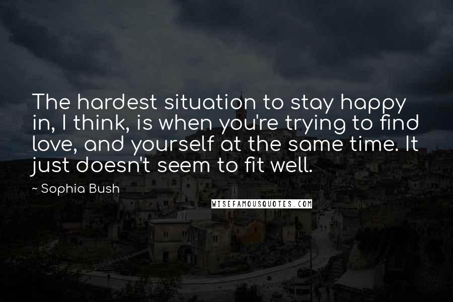 Sophia Bush Quotes: The hardest situation to stay happy in, I think, is when you're trying to find love, and yourself at the same time. It just doesn't seem to fit well.