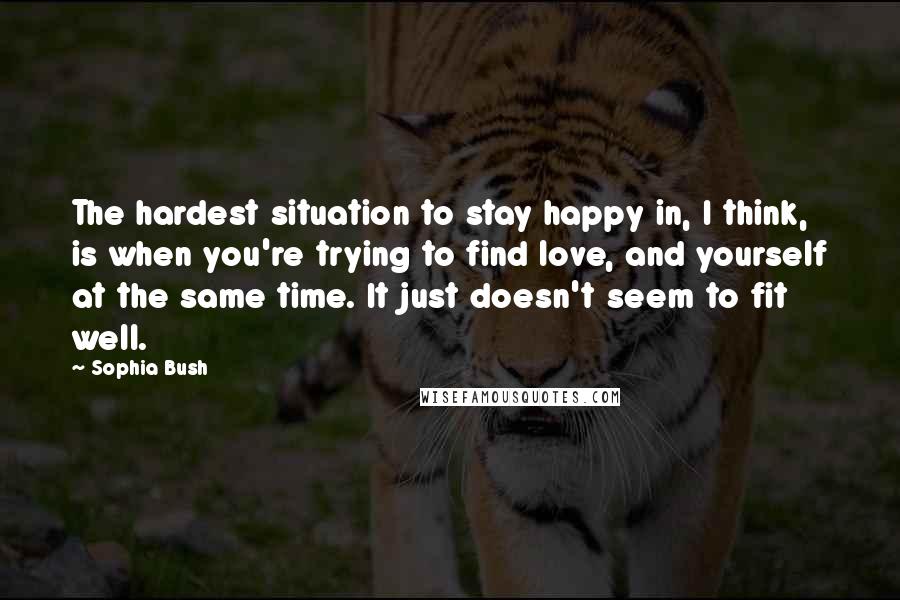 Sophia Bush Quotes: The hardest situation to stay happy in, I think, is when you're trying to find love, and yourself at the same time. It just doesn't seem to fit well.