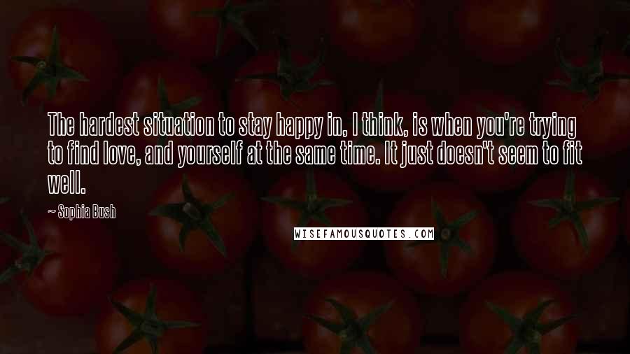 Sophia Bush Quotes: The hardest situation to stay happy in, I think, is when you're trying to find love, and yourself at the same time. It just doesn't seem to fit well.