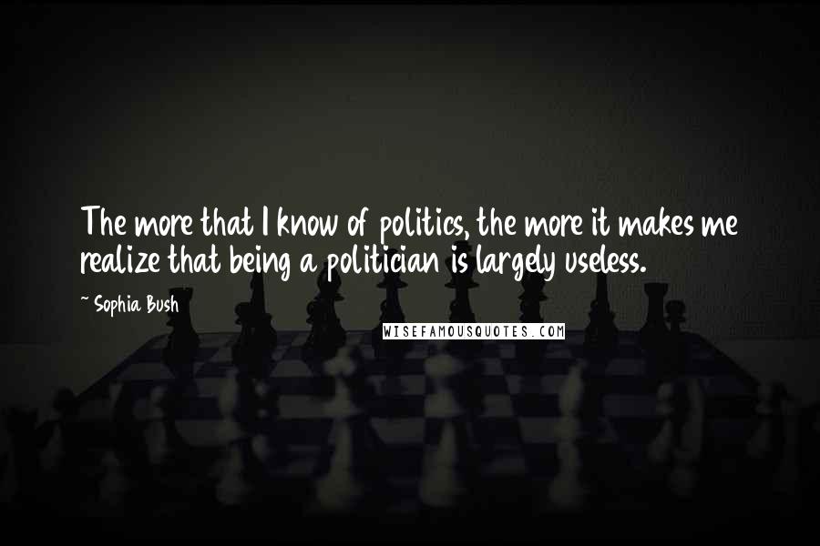 Sophia Bush Quotes: The more that I know of politics, the more it makes me realize that being a politician is largely useless.