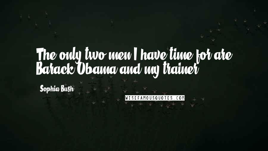 Sophia Bush Quotes: The only two men I have time for are Barack Obama and my trainer.