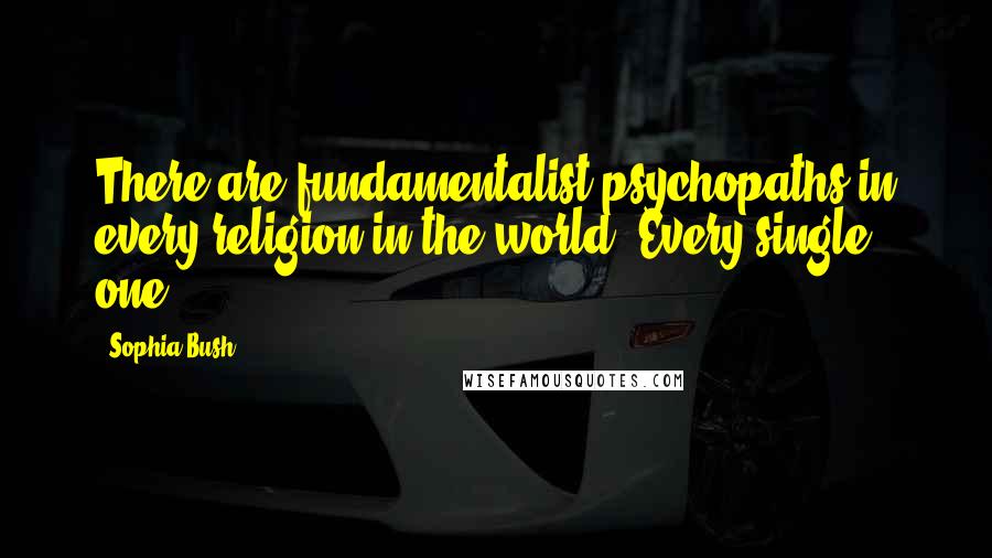 Sophia Bush Quotes: There are fundamentalist psychopaths in every religion in the world. Every single one.