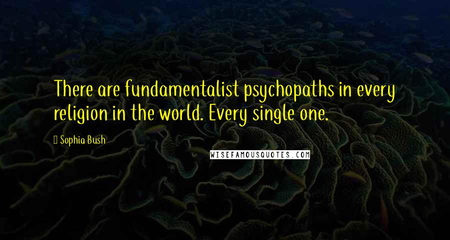 Sophia Bush Quotes: There are fundamentalist psychopaths in every religion in the world. Every single one.