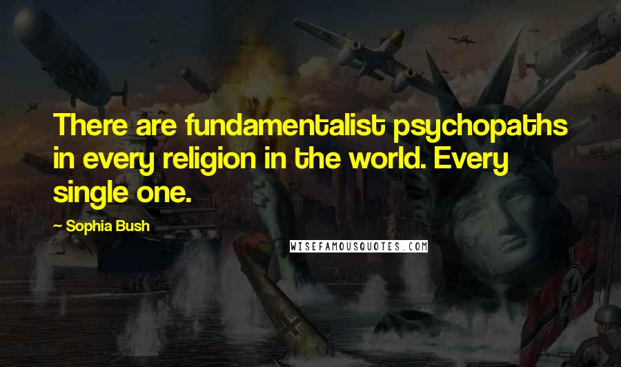 Sophia Bush Quotes: There are fundamentalist psychopaths in every religion in the world. Every single one.