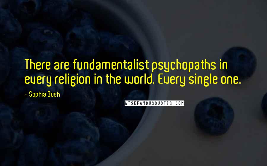 Sophia Bush Quotes: There are fundamentalist psychopaths in every religion in the world. Every single one.