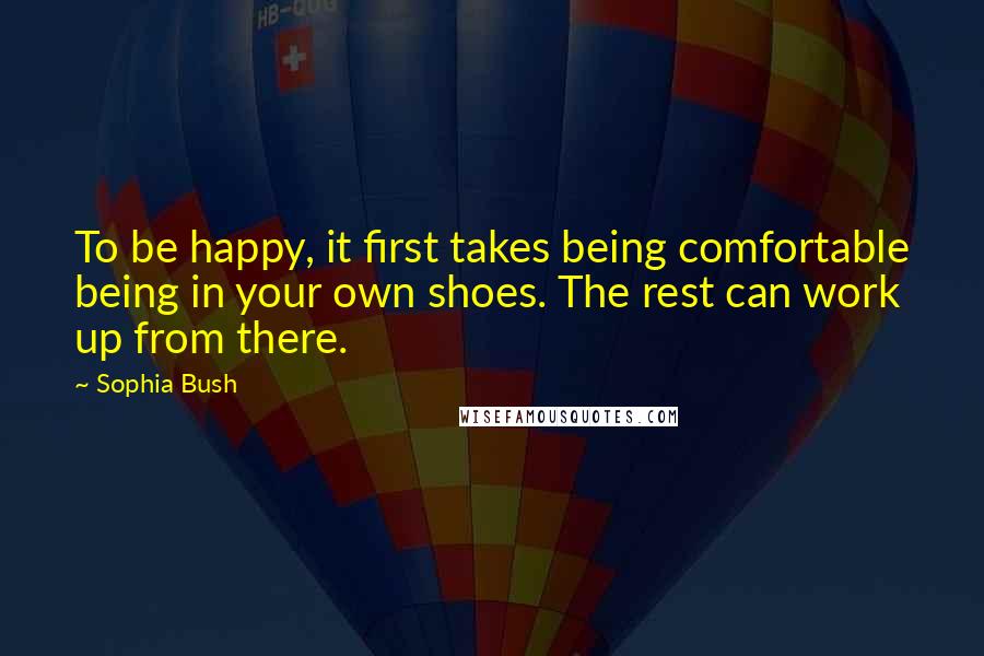 Sophia Bush Quotes: To be happy, it first takes being comfortable being in your own shoes. The rest can work up from there.