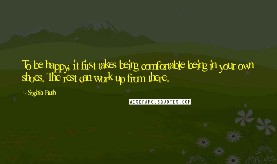 Sophia Bush Quotes: To be happy, it first takes being comfortable being in your own shoes. The rest can work up from there.