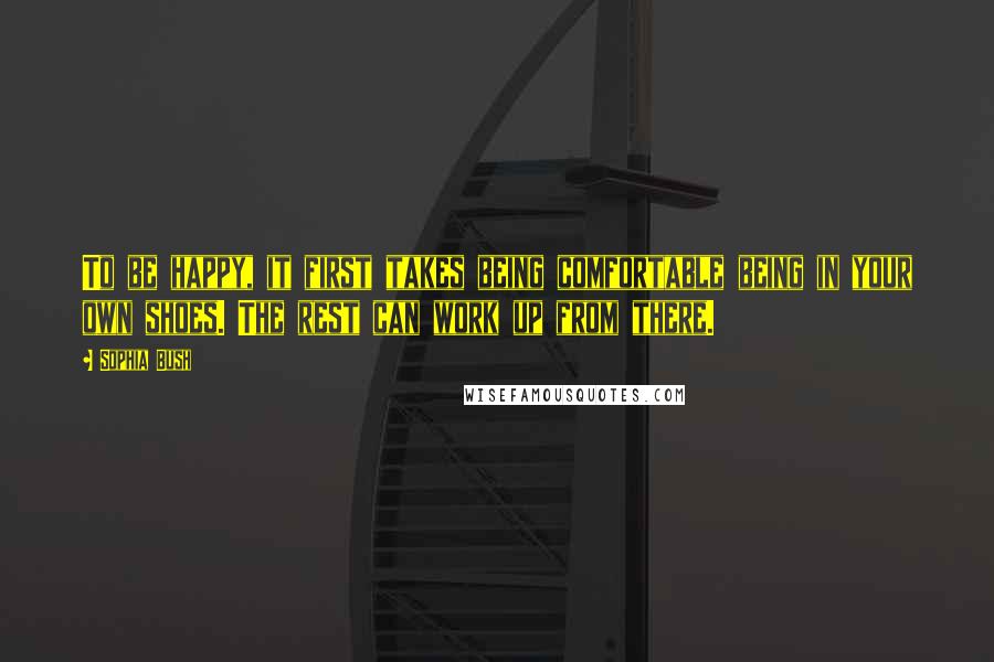 Sophia Bush Quotes: To be happy, it first takes being comfortable being in your own shoes. The rest can work up from there.