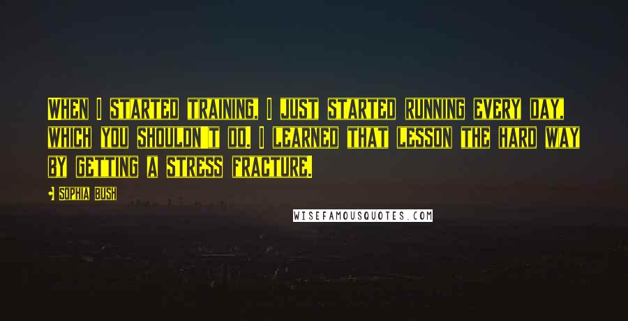 Sophia Bush Quotes: When I started training, I just started running every day, which you shouldn't do. I learned that lesson the hard way by getting a stress fracture.