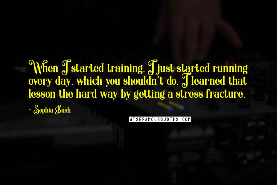 Sophia Bush Quotes: When I started training, I just started running every day, which you shouldn't do. I learned that lesson the hard way by getting a stress fracture.