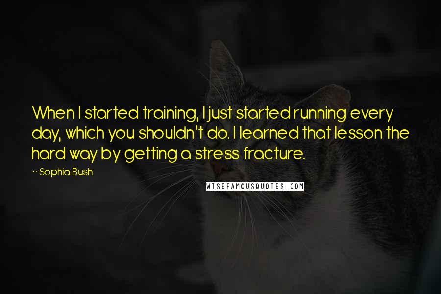 Sophia Bush Quotes: When I started training, I just started running every day, which you shouldn't do. I learned that lesson the hard way by getting a stress fracture.