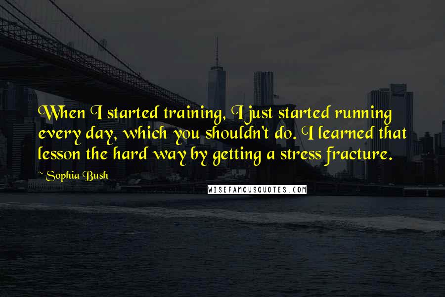 Sophia Bush Quotes: When I started training, I just started running every day, which you shouldn't do. I learned that lesson the hard way by getting a stress fracture.