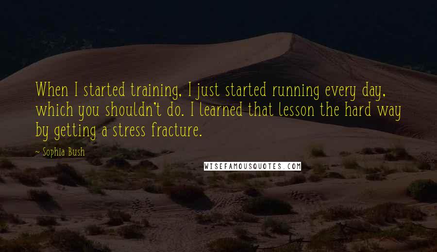 Sophia Bush Quotes: When I started training, I just started running every day, which you shouldn't do. I learned that lesson the hard way by getting a stress fracture.