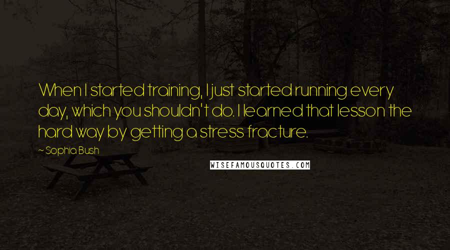 Sophia Bush Quotes: When I started training, I just started running every day, which you shouldn't do. I learned that lesson the hard way by getting a stress fracture.