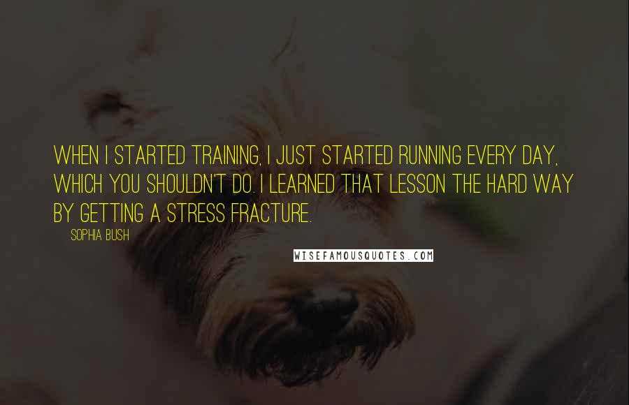 Sophia Bush Quotes: When I started training, I just started running every day, which you shouldn't do. I learned that lesson the hard way by getting a stress fracture.