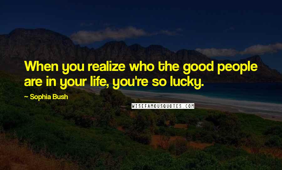 Sophia Bush Quotes: When you realize who the good people are in your life, you're so lucky.