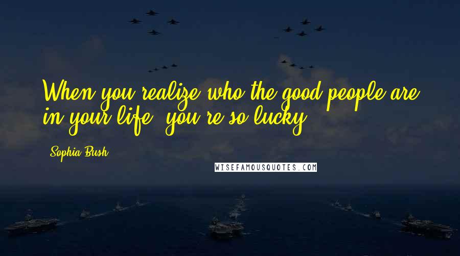 Sophia Bush Quotes: When you realize who the good people are in your life, you're so lucky.