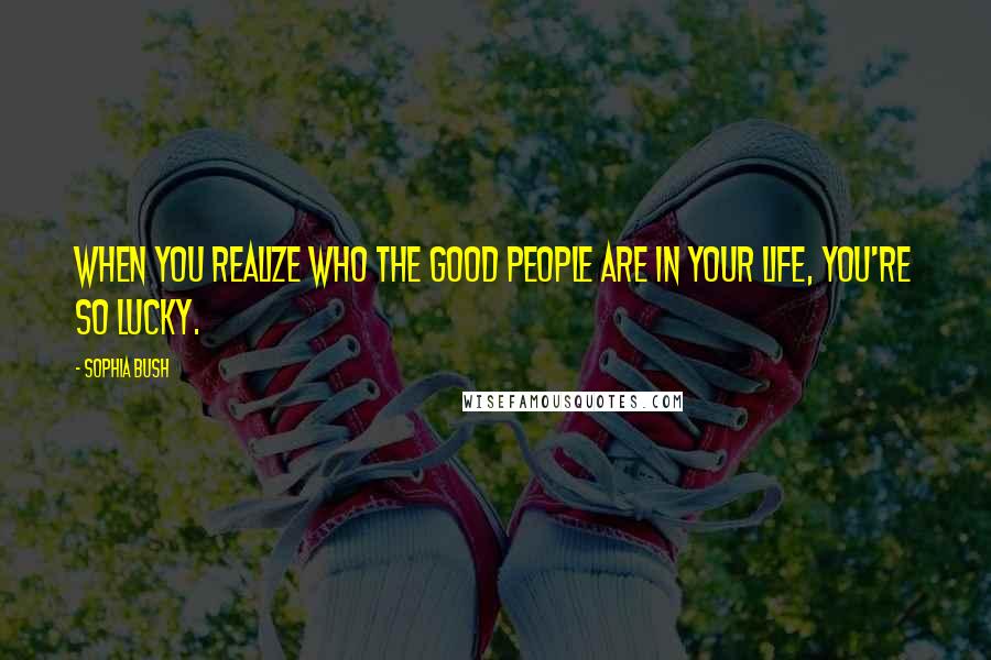 Sophia Bush Quotes: When you realize who the good people are in your life, you're so lucky.