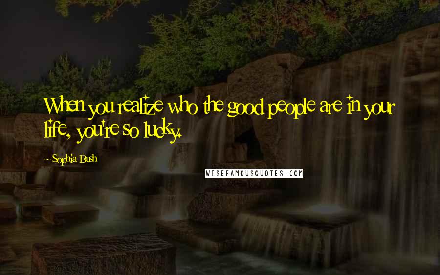 Sophia Bush Quotes: When you realize who the good people are in your life, you're so lucky.