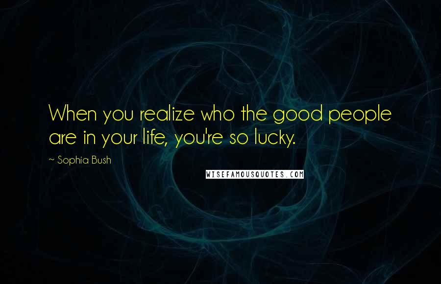 Sophia Bush Quotes: When you realize who the good people are in your life, you're so lucky.