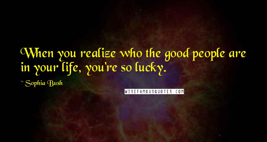 Sophia Bush Quotes: When you realize who the good people are in your life, you're so lucky.