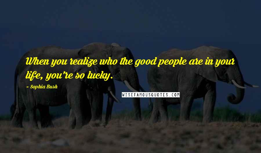 Sophia Bush Quotes: When you realize who the good people are in your life, you're so lucky.