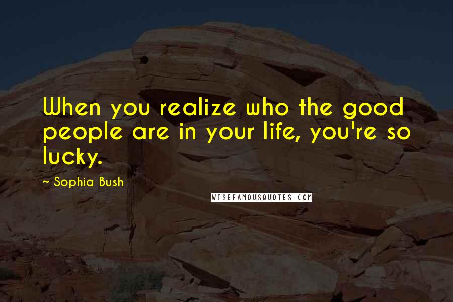 Sophia Bush Quotes: When you realize who the good people are in your life, you're so lucky.