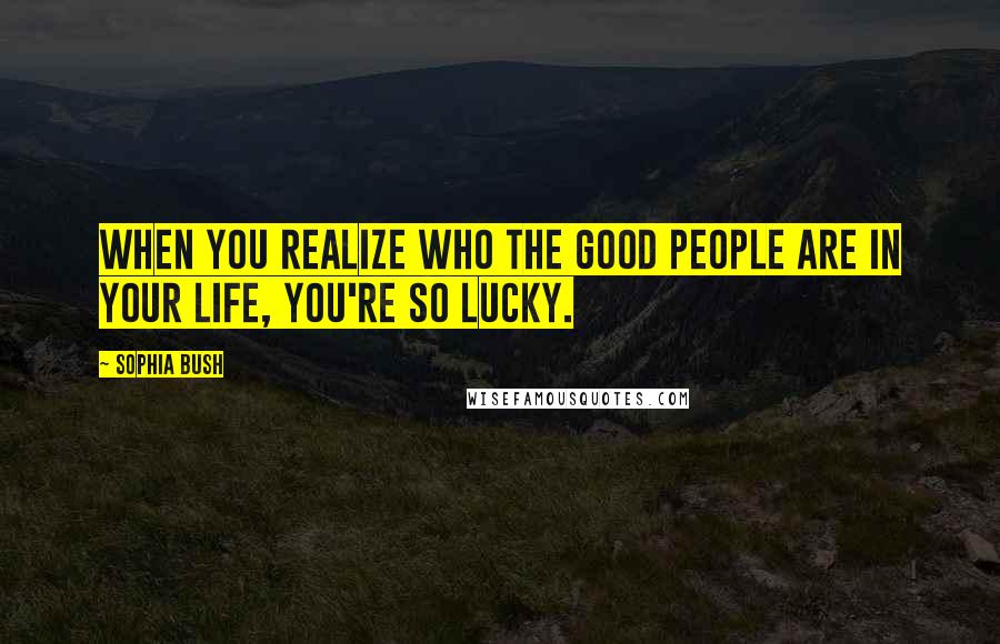 Sophia Bush Quotes: When you realize who the good people are in your life, you're so lucky.