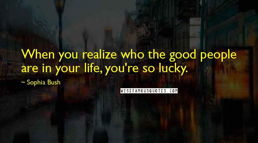 Sophia Bush Quotes: When you realize who the good people are in your life, you're so lucky.