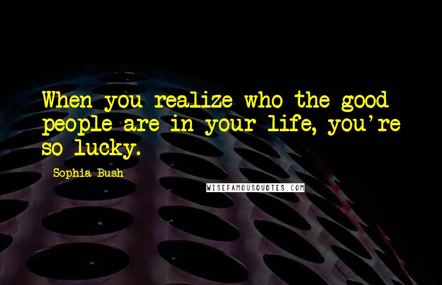 Sophia Bush Quotes: When you realize who the good people are in your life, you're so lucky.