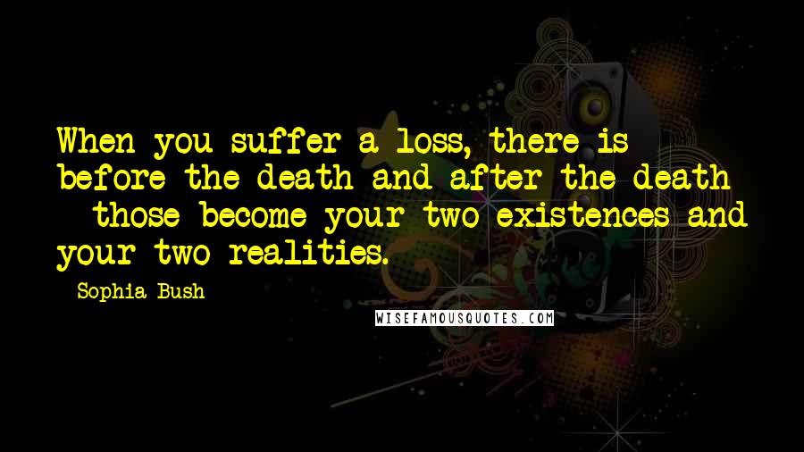 Sophia Bush Quotes: When you suffer a loss, there is before the death and after the death - those become your two existences and your two realities.