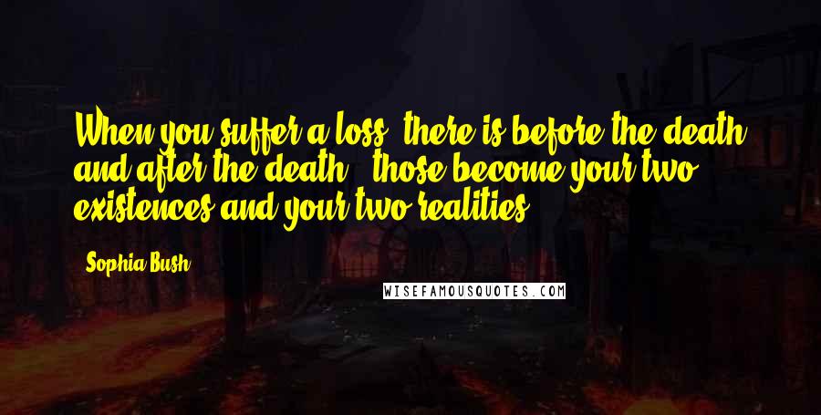 Sophia Bush Quotes: When you suffer a loss, there is before the death and after the death - those become your two existences and your two realities.